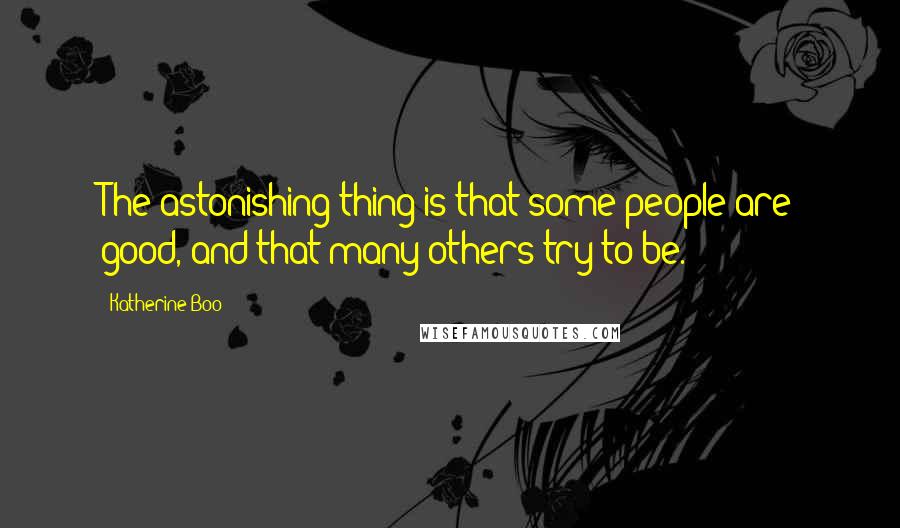 Katherine Boo Quotes: The astonishing thing is that some people are good, and that many others try to be.