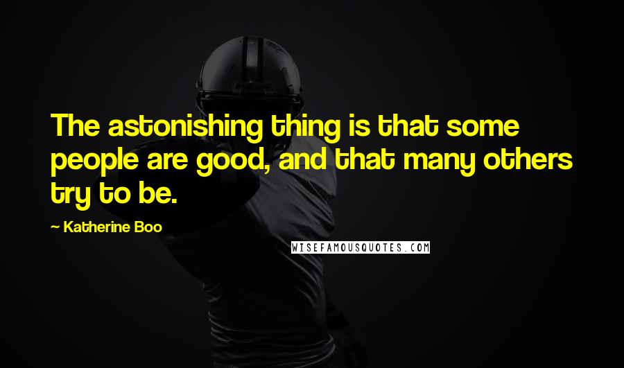 Katherine Boo Quotes: The astonishing thing is that some people are good, and that many others try to be.