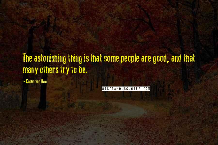 Katherine Boo Quotes: The astonishing thing is that some people are good, and that many others try to be.