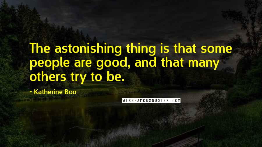 Katherine Boo Quotes: The astonishing thing is that some people are good, and that many others try to be.