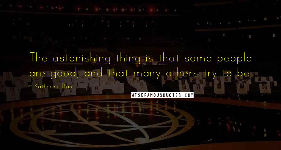 Katherine Boo Quotes: The astonishing thing is that some people are good, and that many others try to be.