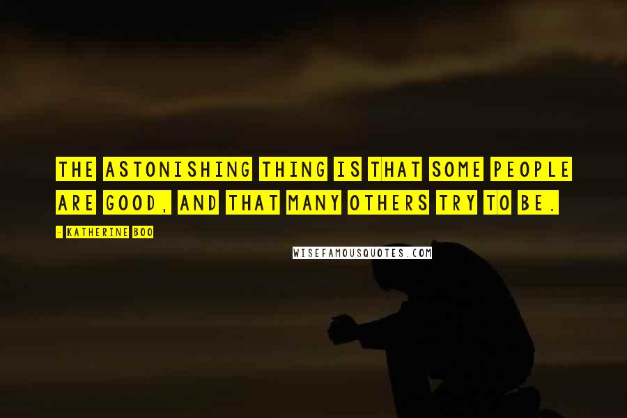 Katherine Boo Quotes: The astonishing thing is that some people are good, and that many others try to be.