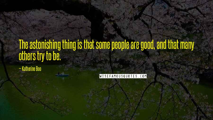 Katherine Boo Quotes: The astonishing thing is that some people are good, and that many others try to be.