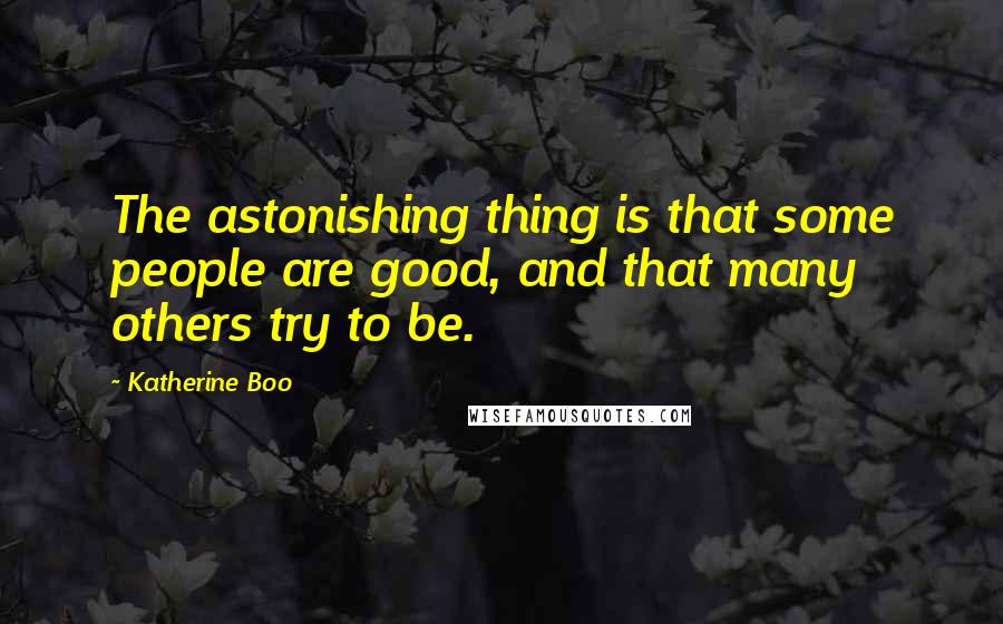 Katherine Boo Quotes: The astonishing thing is that some people are good, and that many others try to be.