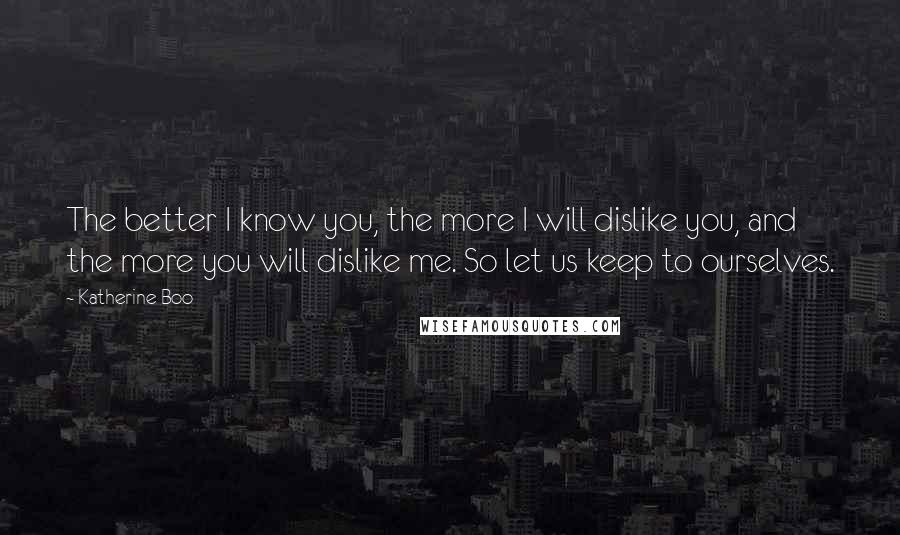 Katherine Boo Quotes: The better I know you, the more I will dislike you, and the more you will dislike me. So let us keep to ourselves.