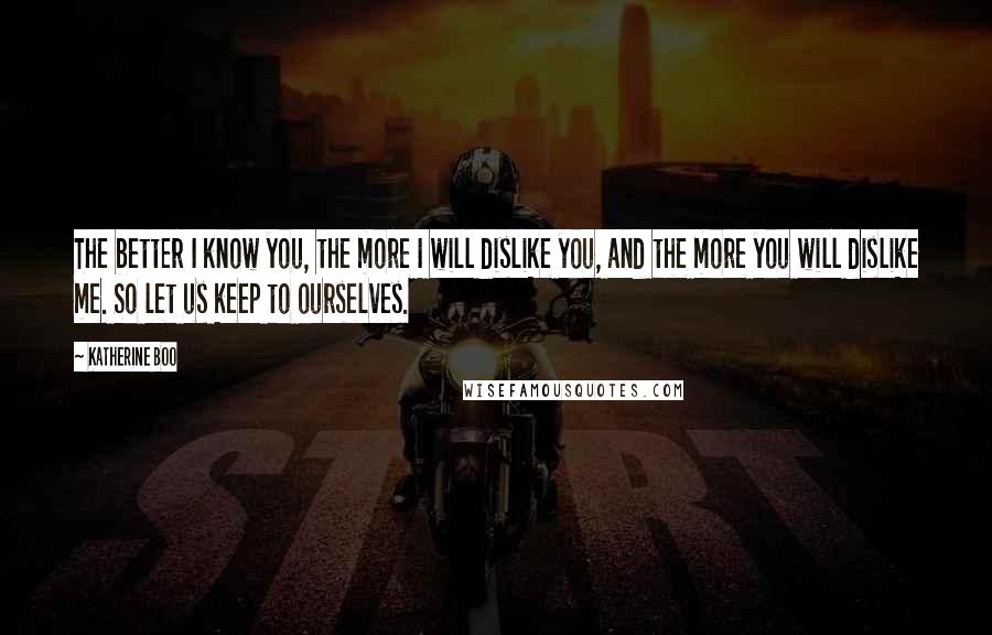 Katherine Boo Quotes: The better I know you, the more I will dislike you, and the more you will dislike me. So let us keep to ourselves.