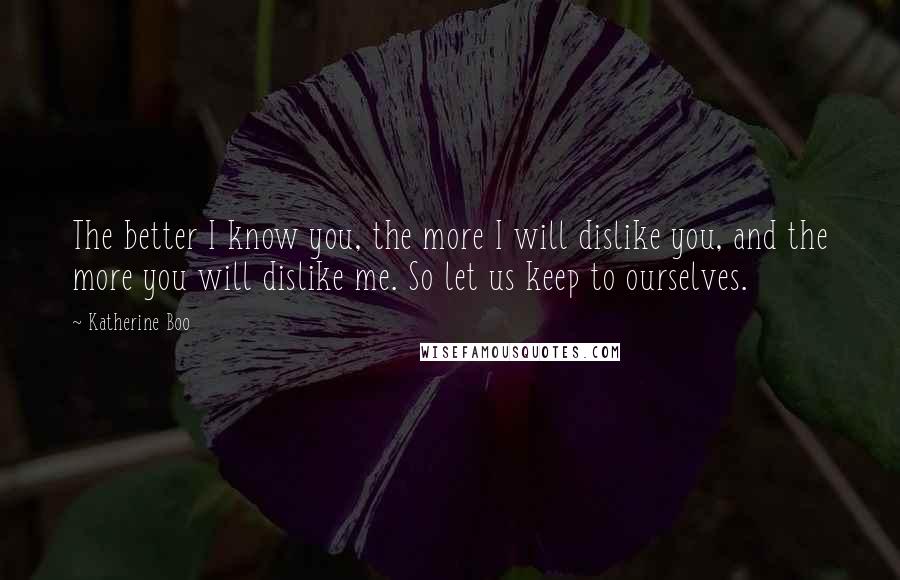 Katherine Boo Quotes: The better I know you, the more I will dislike you, and the more you will dislike me. So let us keep to ourselves.