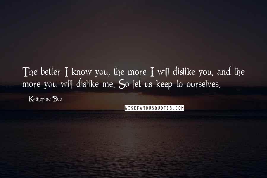 Katherine Boo Quotes: The better I know you, the more I will dislike you, and the more you will dislike me. So let us keep to ourselves.