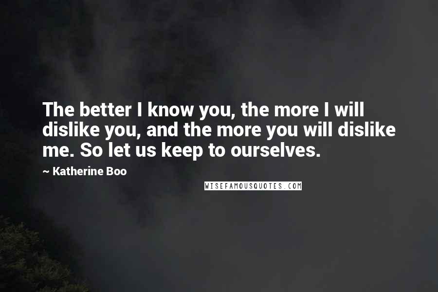 Katherine Boo Quotes: The better I know you, the more I will dislike you, and the more you will dislike me. So let us keep to ourselves.