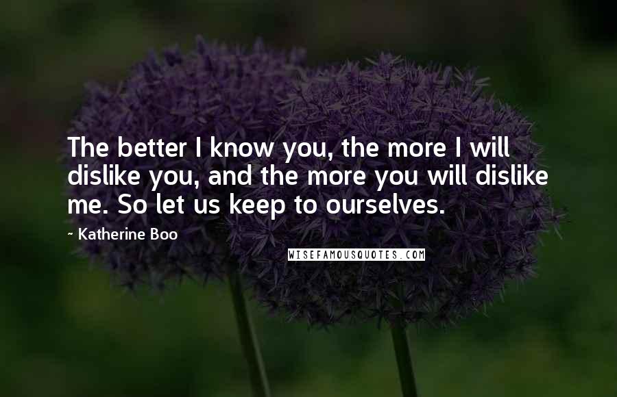 Katherine Boo Quotes: The better I know you, the more I will dislike you, and the more you will dislike me. So let us keep to ourselves.