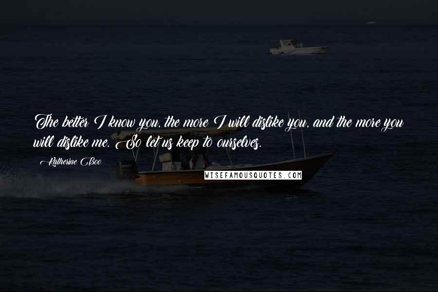Katherine Boo Quotes: The better I know you, the more I will dislike you, and the more you will dislike me. So let us keep to ourselves.