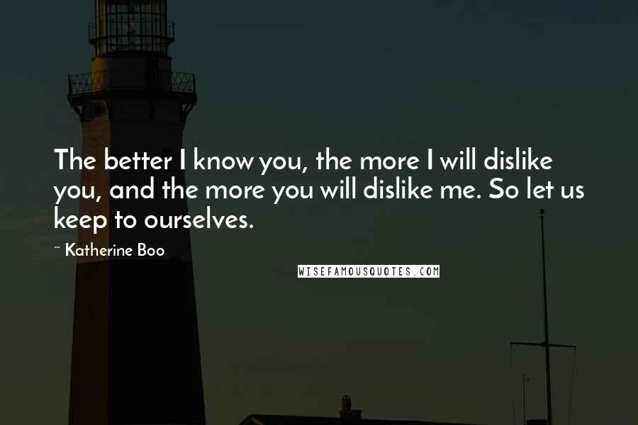 Katherine Boo Quotes: The better I know you, the more I will dislike you, and the more you will dislike me. So let us keep to ourselves.