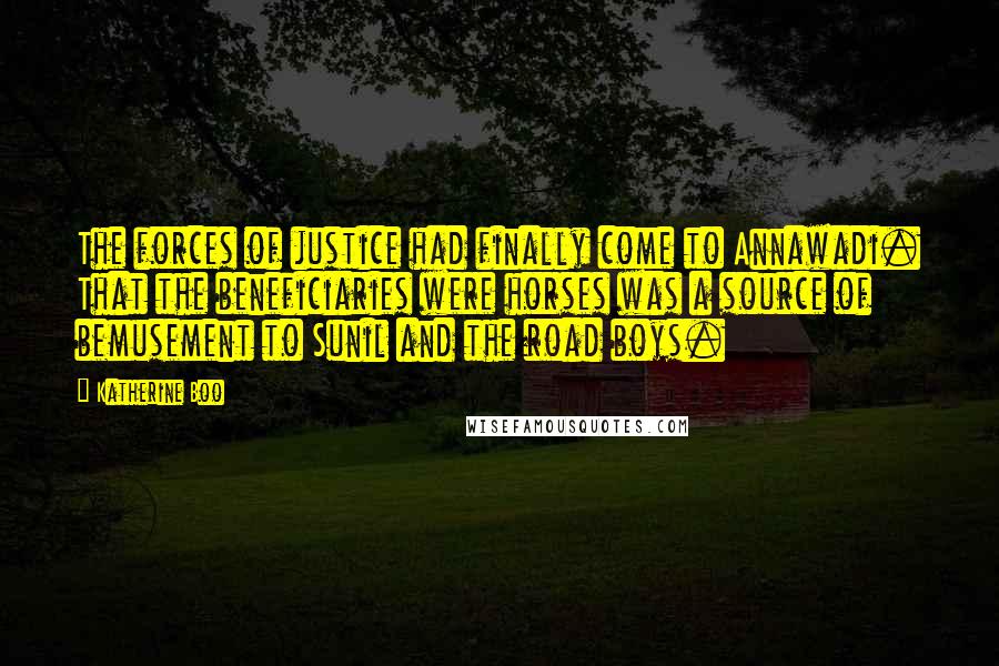 Katherine Boo Quotes: The forces of justice had finally come to Annawadi. That the beneficiaries were horses was a source of bemusement to Sunil and the road boys.