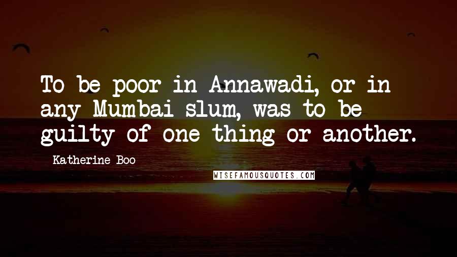 Katherine Boo Quotes: To be poor in Annawadi, or in any Mumbai slum, was to be guilty of one thing or another.
