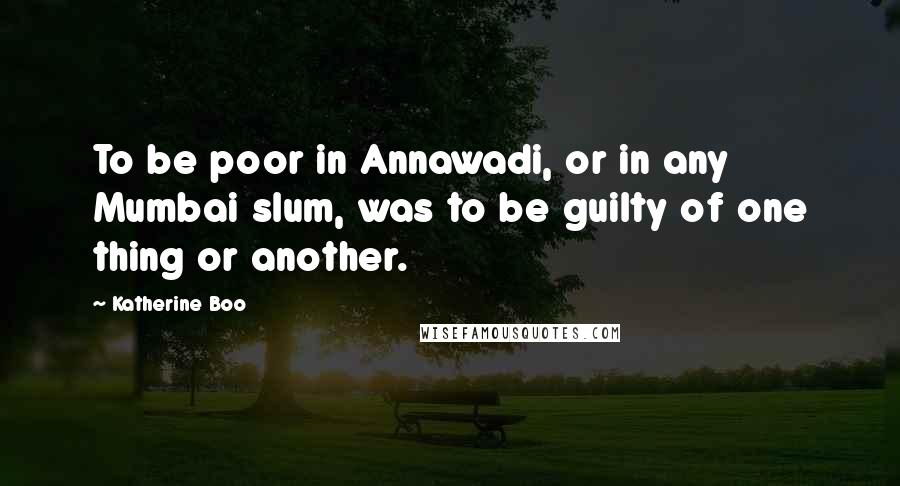 Katherine Boo Quotes: To be poor in Annawadi, or in any Mumbai slum, was to be guilty of one thing or another.