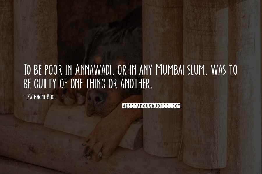 Katherine Boo Quotes: To be poor in Annawadi, or in any Mumbai slum, was to be guilty of one thing or another.