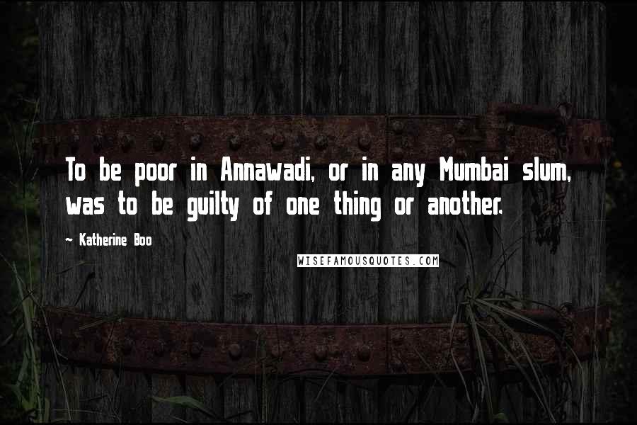 Katherine Boo Quotes: To be poor in Annawadi, or in any Mumbai slum, was to be guilty of one thing or another.