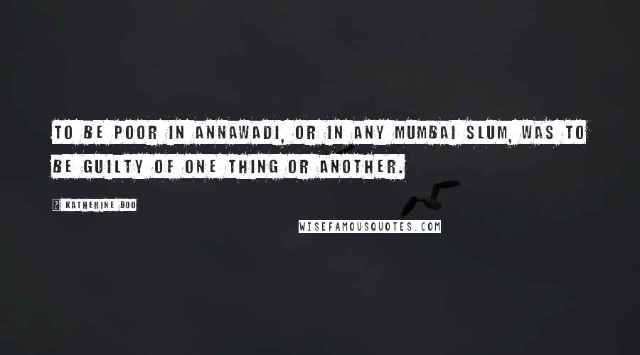 Katherine Boo Quotes: To be poor in Annawadi, or in any Mumbai slum, was to be guilty of one thing or another.