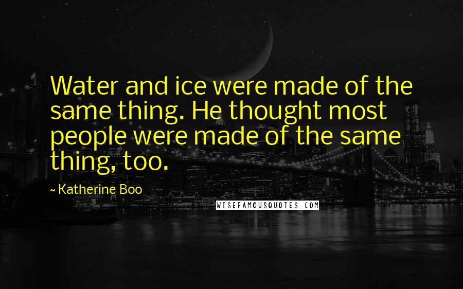 Katherine Boo Quotes: Water and ice were made of the same thing. He thought most people were made of the same thing, too.