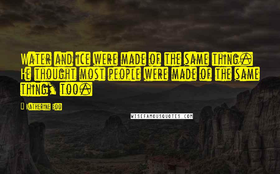 Katherine Boo Quotes: Water and ice were made of the same thing. He thought most people were made of the same thing, too.