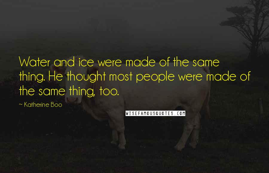 Katherine Boo Quotes: Water and ice were made of the same thing. He thought most people were made of the same thing, too.