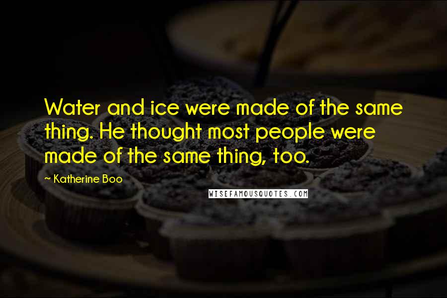 Katherine Boo Quotes: Water and ice were made of the same thing. He thought most people were made of the same thing, too.