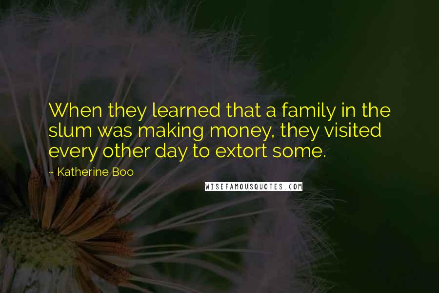 Katherine Boo Quotes: When they learned that a family in the slum was making money, they visited every other day to extort some.
