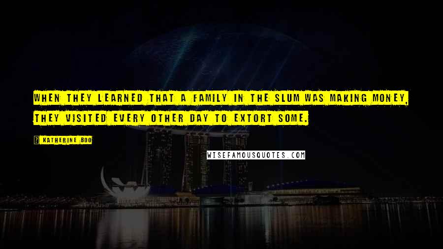 Katherine Boo Quotes: When they learned that a family in the slum was making money, they visited every other day to extort some.