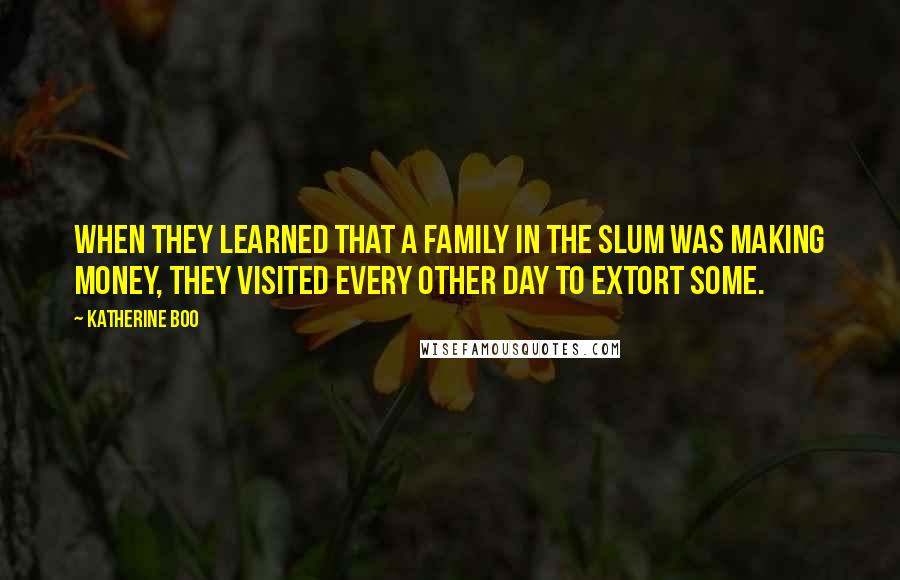 Katherine Boo Quotes: When they learned that a family in the slum was making money, they visited every other day to extort some.