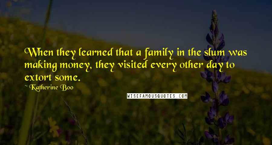 Katherine Boo Quotes: When they learned that a family in the slum was making money, they visited every other day to extort some.