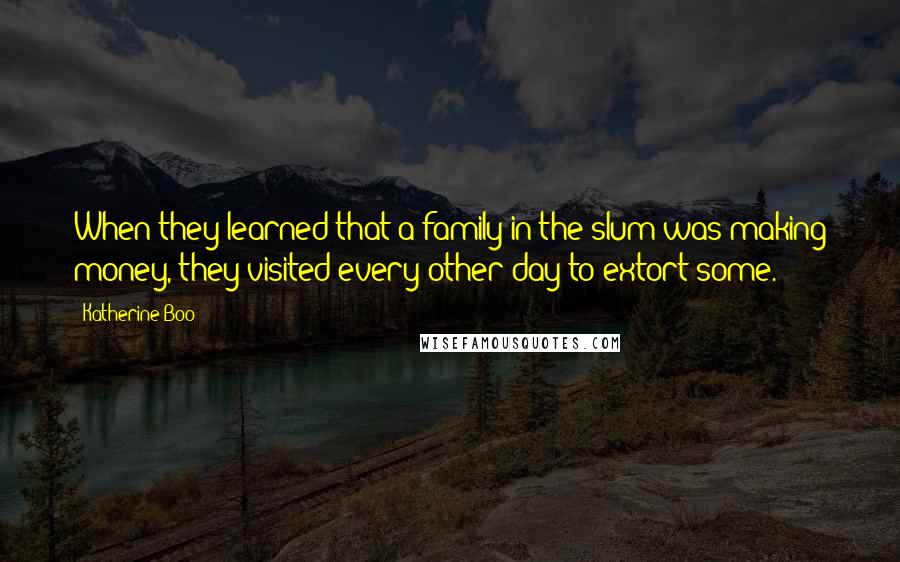 Katherine Boo Quotes: When they learned that a family in the slum was making money, they visited every other day to extort some.