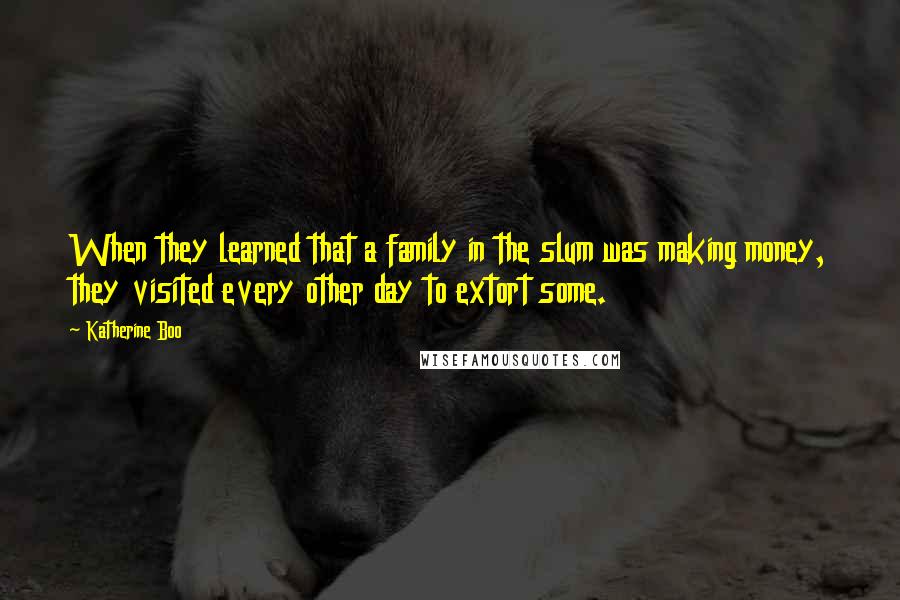 Katherine Boo Quotes: When they learned that a family in the slum was making money, they visited every other day to extort some.