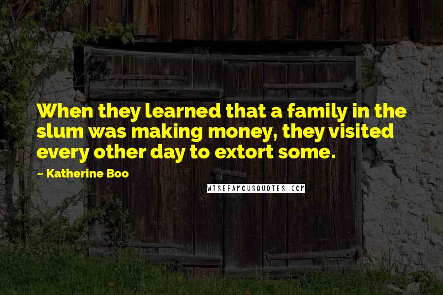 Katherine Boo Quotes: When they learned that a family in the slum was making money, they visited every other day to extort some.