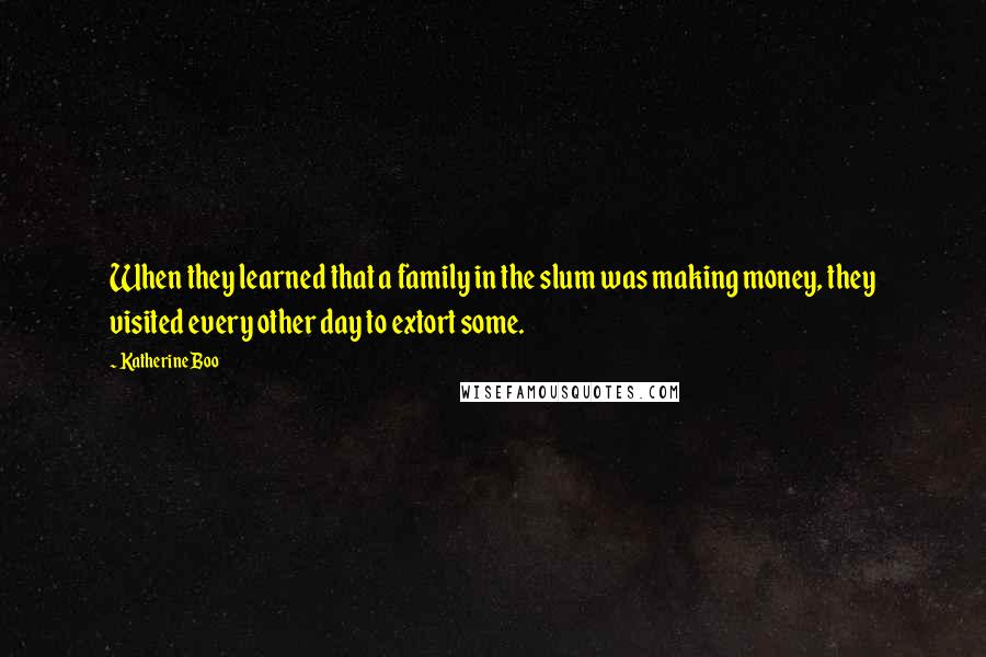 Katherine Boo Quotes: When they learned that a family in the slum was making money, they visited every other day to extort some.