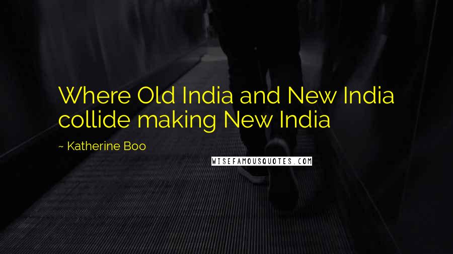Katherine Boo Quotes: Where Old India and New India collide making New India