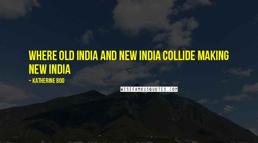 Katherine Boo Quotes: Where Old India and New India collide making New India