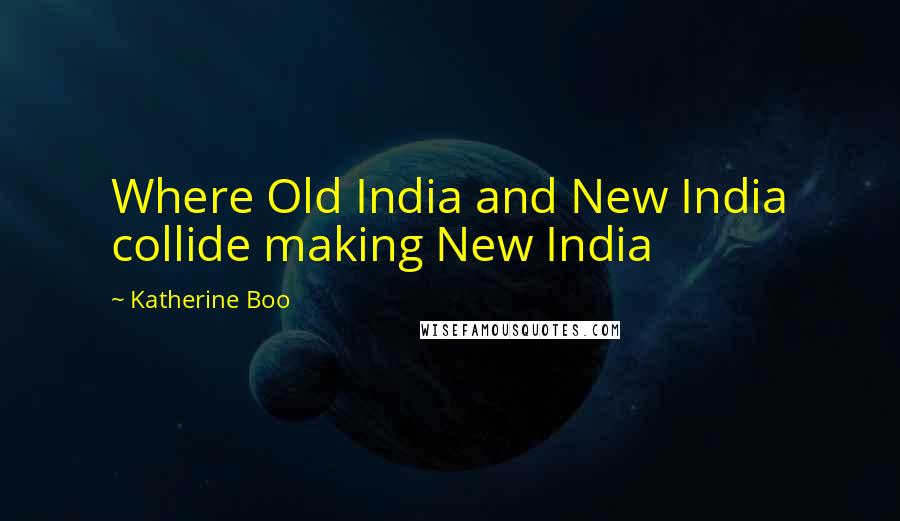 Katherine Boo Quotes: Where Old India and New India collide making New India