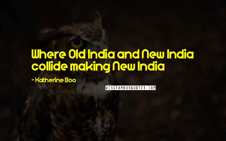 Katherine Boo Quotes: Where Old India and New India collide making New India