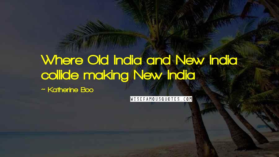 Katherine Boo Quotes: Where Old India and New India collide making New India