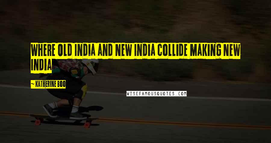 Katherine Boo Quotes: Where Old India and New India collide making New India