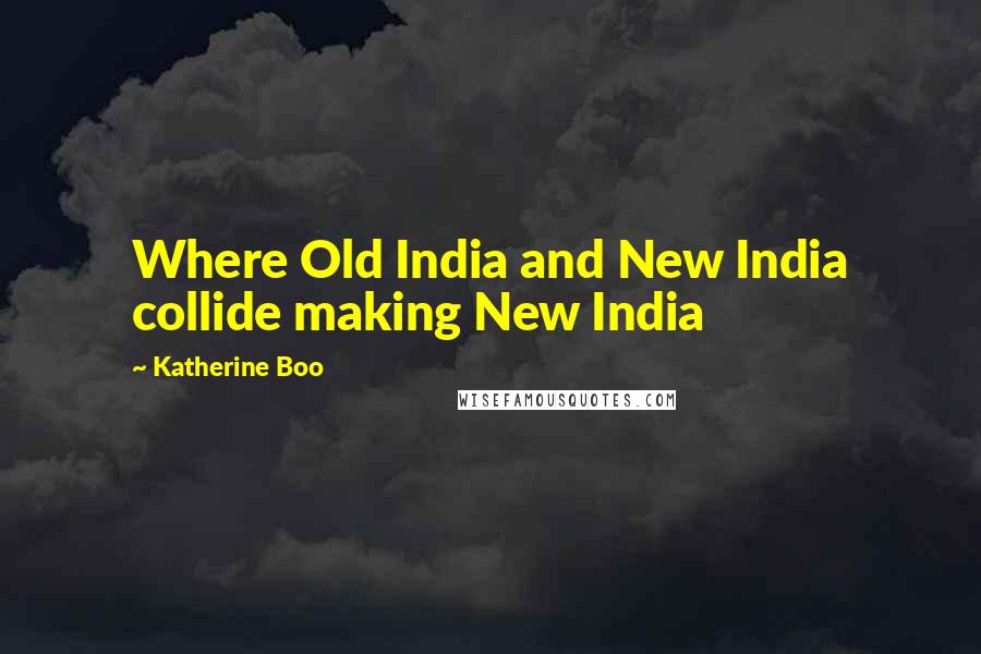 Katherine Boo Quotes: Where Old India and New India collide making New India