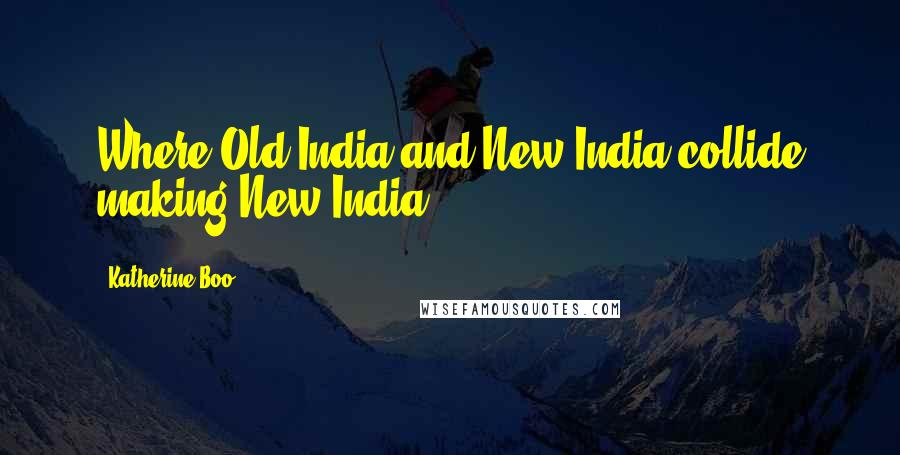 Katherine Boo Quotes: Where Old India and New India collide making New India