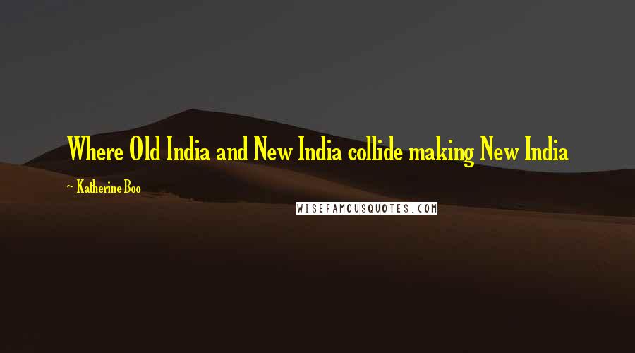 Katherine Boo Quotes: Where Old India and New India collide making New India