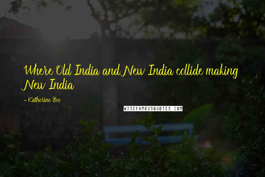 Katherine Boo Quotes: Where Old India and New India collide making New India