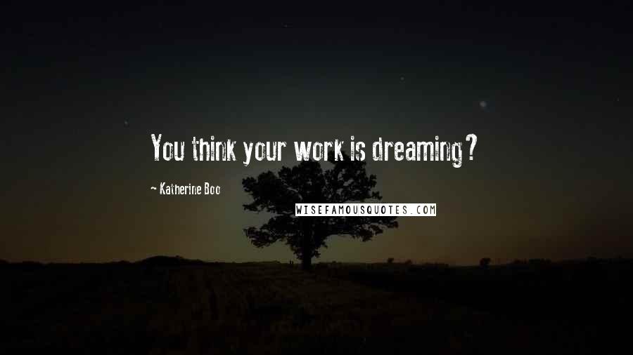 Katherine Boo Quotes: You think your work is dreaming?