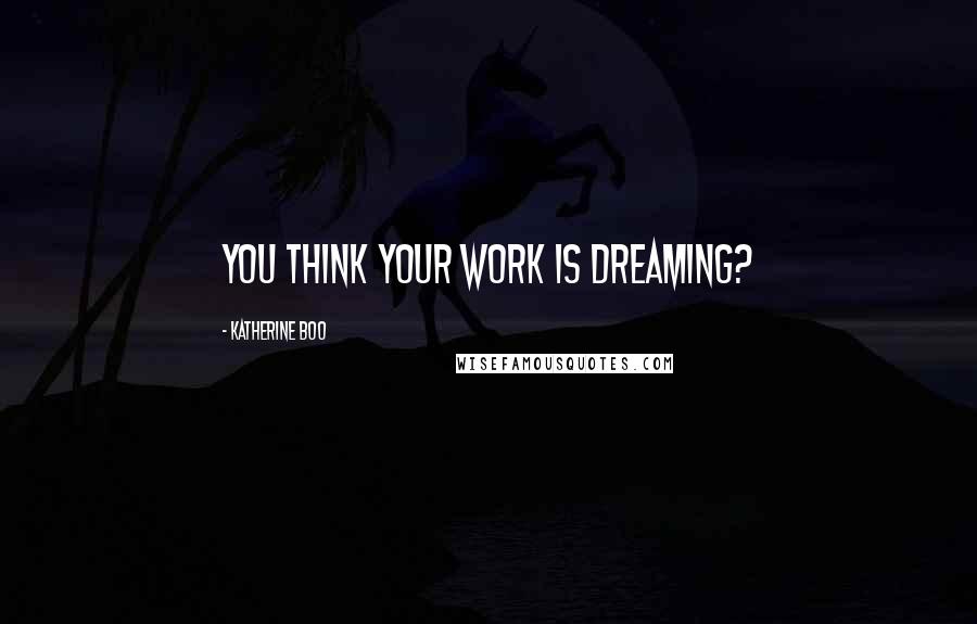 Katherine Boo Quotes: You think your work is dreaming?