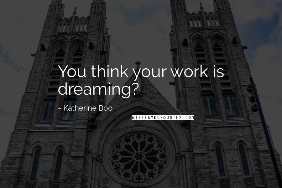 Katherine Boo Quotes: You think your work is dreaming?