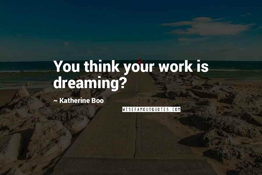Katherine Boo Quotes: You think your work is dreaming?