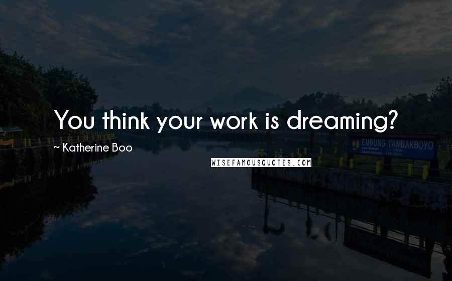 Katherine Boo Quotes: You think your work is dreaming?