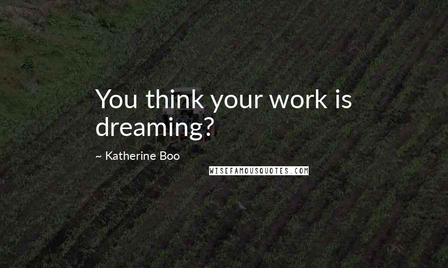 Katherine Boo Quotes: You think your work is dreaming?